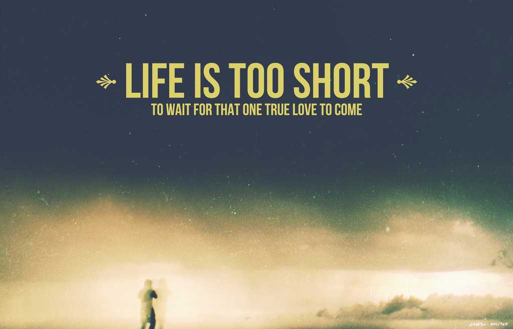   Life  is too short to wait for that one true love to come 